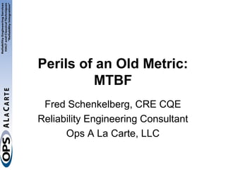 Perils of an Old Metric:
         MTBF
 Fred Schenkelberg, CRE CQE
Reliability Engineering Consultant
      Ops A La Carte, LLC
 