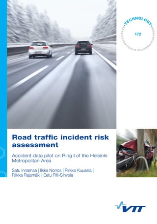 Road traffic incident risk
assessment
Accident data pilot on Ring I of the Helsinki
Metropolitan Area
Satu Innamaa | Ilkka Norros | Pirkko Kuusela |
Riikka Rajamäki | Eetu Pilli-Sihvola
•VISI
O
NS•SCIENCE•T
ECHNOLOG
Y•RESEARCHHI
G
HLIGHTS
172
 