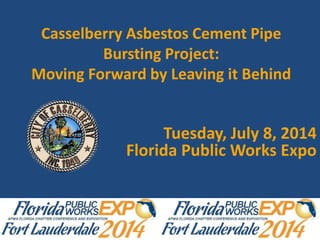 Casselberry Asbestos Cement Pipe
Bursting Project:
Moving Forward by Leaving it Behind
Tuesday, July 8, 2014
Florida Public Works Expo
 