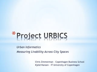 *
    Urban Informatics
    Measuring Livability Across City Spaces


                 Chris Zimmerman – Copenhagen Business School
                 Kjeld Hansen – IT University of Copenhagen
 