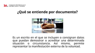 ¿Qué se entiende por documento?
Es un escrito en el que se incluyen o consignan datos
que puedan demostrar o acreditar una determinada
situación o circunstancia. Así mismo, permite
representar la manifestación externa de la voluntad.
 