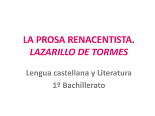 Lengua castellana y Literatura
1º Bachillerato
LA PROSA RENACENTISTA.
LAZARILLO DE TORMES
 