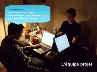 Trois semaines ?  Mais rien que d’installer les environnements et les  frameworks , ça nous prend déjà une semaine… L’équipe projet 
