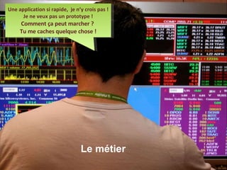 Le métier © OCTO Technology – Université du Système d’information Une application si rapide,  je n’y crois pas ! Je ne veux pas un prototype ! Comment ça peut marcher ?  Tu me caches quelque chose ! Le métier 