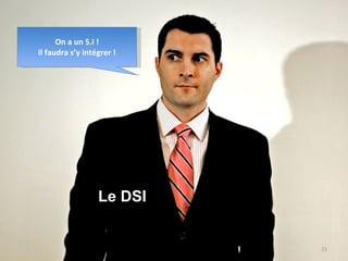 Le DSI On a un S.I ! il faudra s’y intégrer ! 