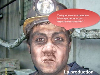 La production C’est quoi encore cette techno folklorique qui ne va pas respecter nos standards ? 