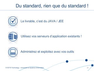 Du standard, rien que du standard ! © OCTO Technology – Université du Système d’information Le livrable, c’est du JAVA / JEE  Utilisez vos serveurs d’application existants ! Administrez et exploitez avec vos outils 