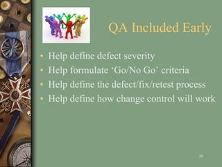 QA Included Early
• Help define defect severity
• Help formulate ‘Go/No Go’ criteria
• Help define the defect/fix/retest process
• Help define how change control will work
20
 