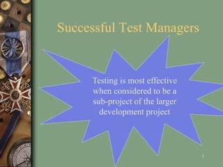 Successful Test Managers
3
Testing is most effective
when considered to be a
sub-project of the larger
development project
 