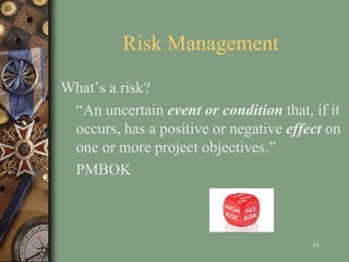 Risk Management
What’s a risk?
“An uncertain event or condition that, if it
occurs, has a positive or negative effect on
one or more project objectives.”
PMBOK
34
 
