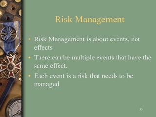 Risk Management
• Risk Management is about events, not
effects
• There can be multiple events that have the
same effect.
• Each event is a risk that needs to be
managed
35
 
