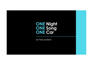 ONE Night
ONE Song
ONE Car
on two screens
 