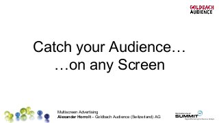 Multiscreen Advertising
Alexander Horrolt – Goldbach Audience (Switzerland) AG
Catch your Audience…
…on any Screen
 