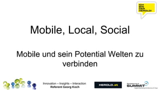 Mobile, Local, Social

Mobile und sein Potential Welten zu
            verbinden

       Innovation – Insights – Interaction
            Referent Georg Koch
 