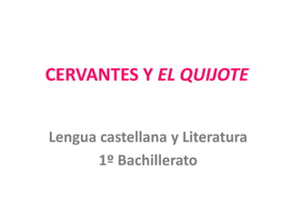 CERVANTES Y EL QUIJOTE
Lengua castellana y Literatura
1º Bachillerato
 
