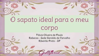 O sapato ideal para o meu
corpo
Flávia Oliveira de Paula
Rebecas - Sede Geraldo de Carvalho
Ribeirão Preto - SP
 