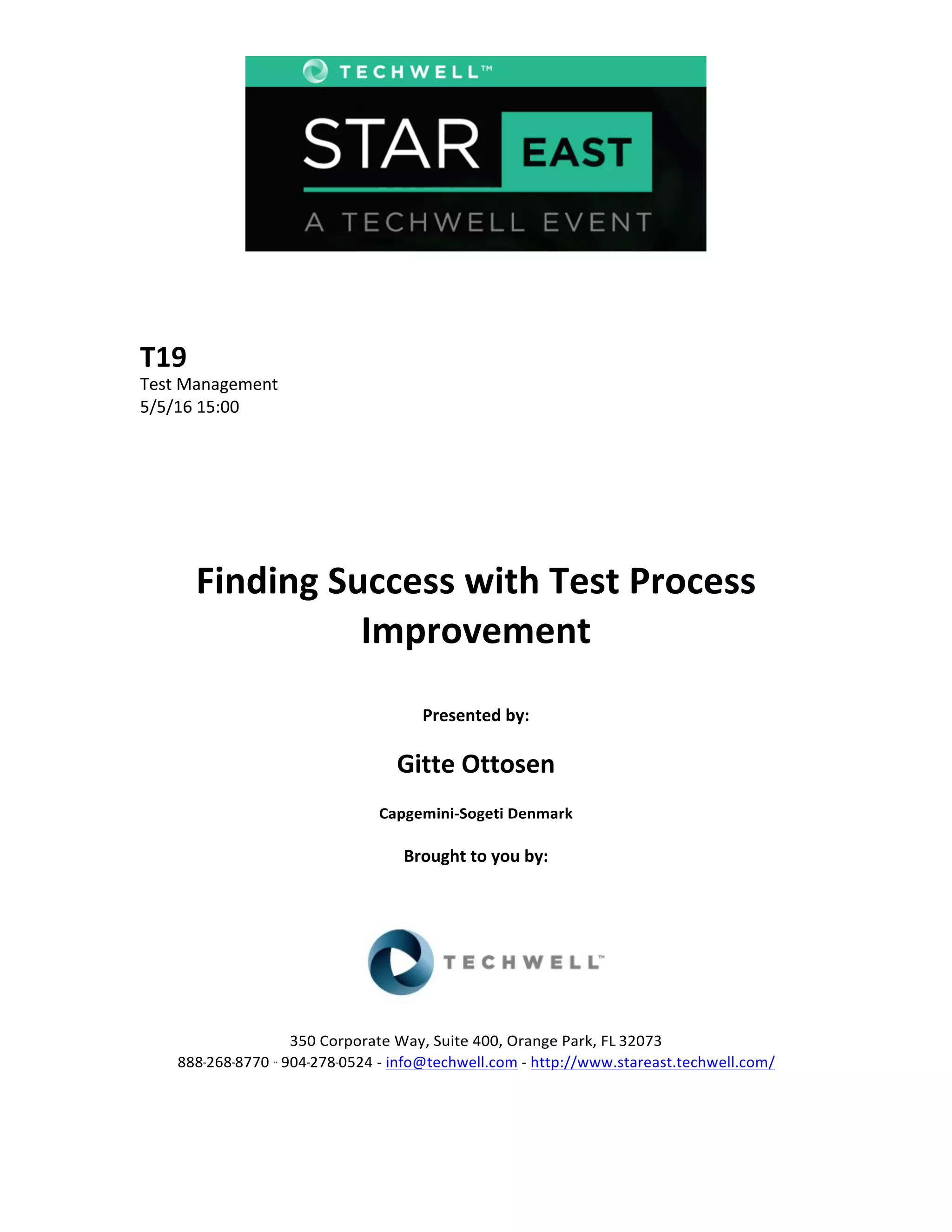  
	
  
	
  
	
  
	
  
T19	
  
Test	
  Management	
  
5/5/16	
  15:00	
  
	
  
	
  
	
  
	
  
	
  
	
  
Finding	
  Success	
  with	
  Test	
  Process	
  
Improvement	
  
	
  
Presented	
  by:	
  
	
  
Gitte	
  Ottosen	
  
Capgemini-­‐Sogeti	
  Denmark	
  
	
  
Brought	
  to	
  you	
  by:	
  	
  
	
  	
  
	
  
	
  
	
  
	
  
350	
  Corporate	
  Way,	
  Suite	
  400,	
  Orange	
  Park,	
  FL	
  32073	
  	
  
888-­‐-­‐-­‐268-­‐-­‐-­‐8770	
  ·∙·∙	
  904-­‐-­‐-­‐278-­‐-­‐-­‐0524	
  -­‐	
  info@techwell.com	
  -­‐	
  http://www.stareast.techwell.com/	
  	
  	
  
	
  
 