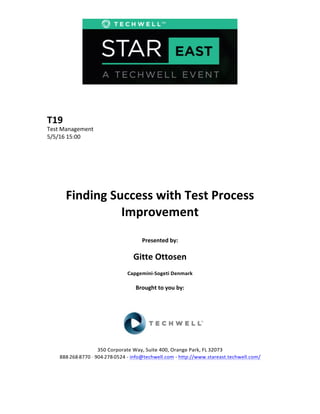  
	
  
	
  
	
  
	
  
T19	
  
Test	
  Management	
  
5/5/16	
  15:00	
  
	
  
	
  
	
  
	
  
	
  
	
  
Finding	
  Success	
  with	
  Test	
  Process	
  
Improvement	
  
	
  
Presented	
  by:	
  
	
  
Gitte	
  Ottosen	
  
Capgemini-­‐Sogeti	
  Denmark	
  
	
  
Brought	
  to	
  you	
  by:	
  	
  
	
  	
  
	
  
	
  
	
  
	
  
350	
  Corporate	
  Way,	
  Suite	
  400,	
  Orange	
  Park,	
  FL	
  32073	
  	
  
888-­‐-­‐-­‐268-­‐-­‐-­‐8770	
  ·∙·∙	
  904-­‐-­‐-­‐278-­‐-­‐-­‐0524	
  -­‐	
  info@techwell.com	
  -­‐	
  http://www.stareast.techwell.com/	
  	
  	
  
	
  
 