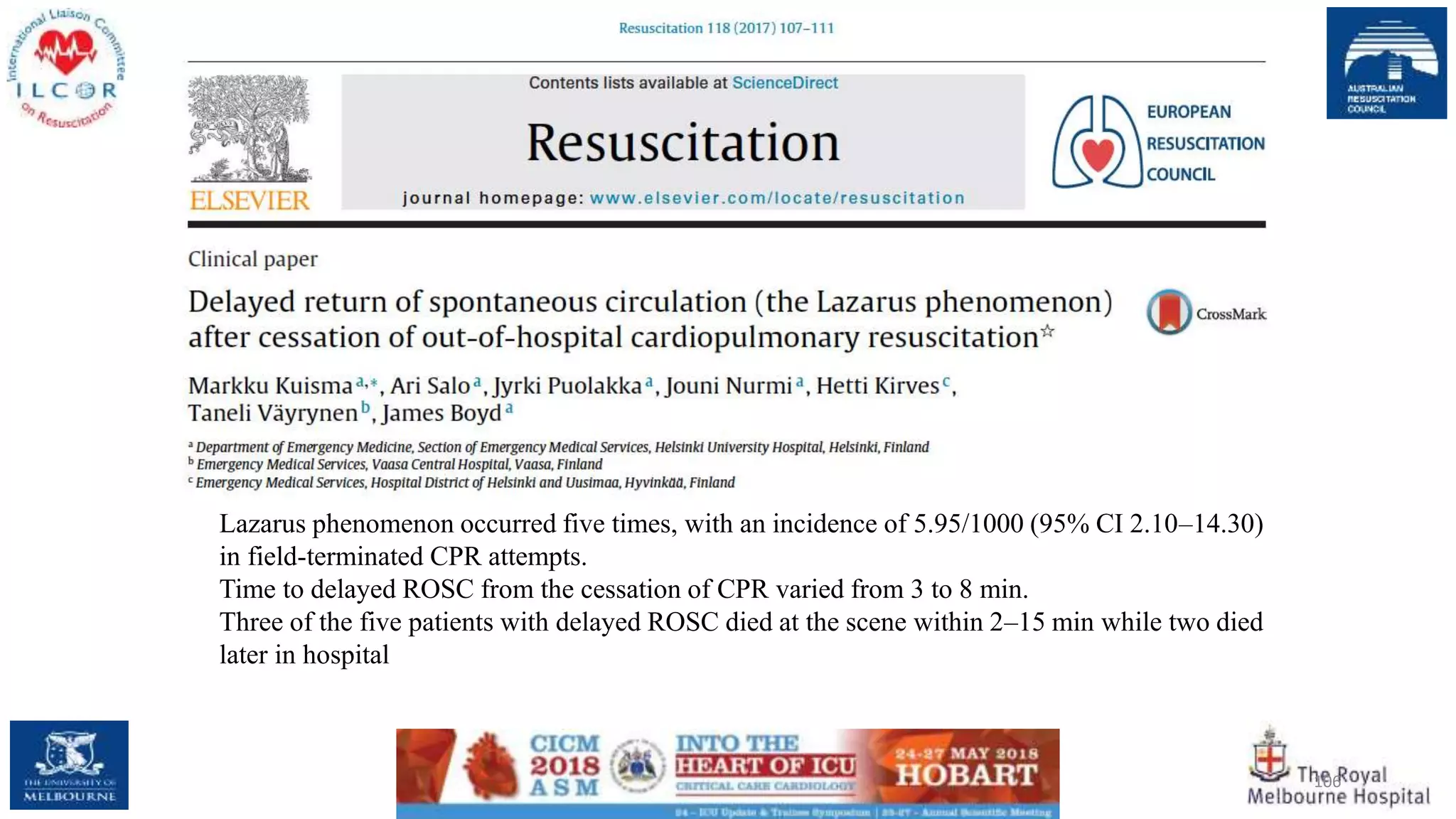 106
Lazarus phenomenon occurred five times, with an incidence of 5.95/1000 (95% CI 2.10–14.30)
in field-terminated CPR attempts.
Time to delayed ROSC from the cessation of CPR varied from 3 to 8 min.
Three of the five patients with delayed ROSC died at the scene within 2–15 min while two died
later in hospital
 