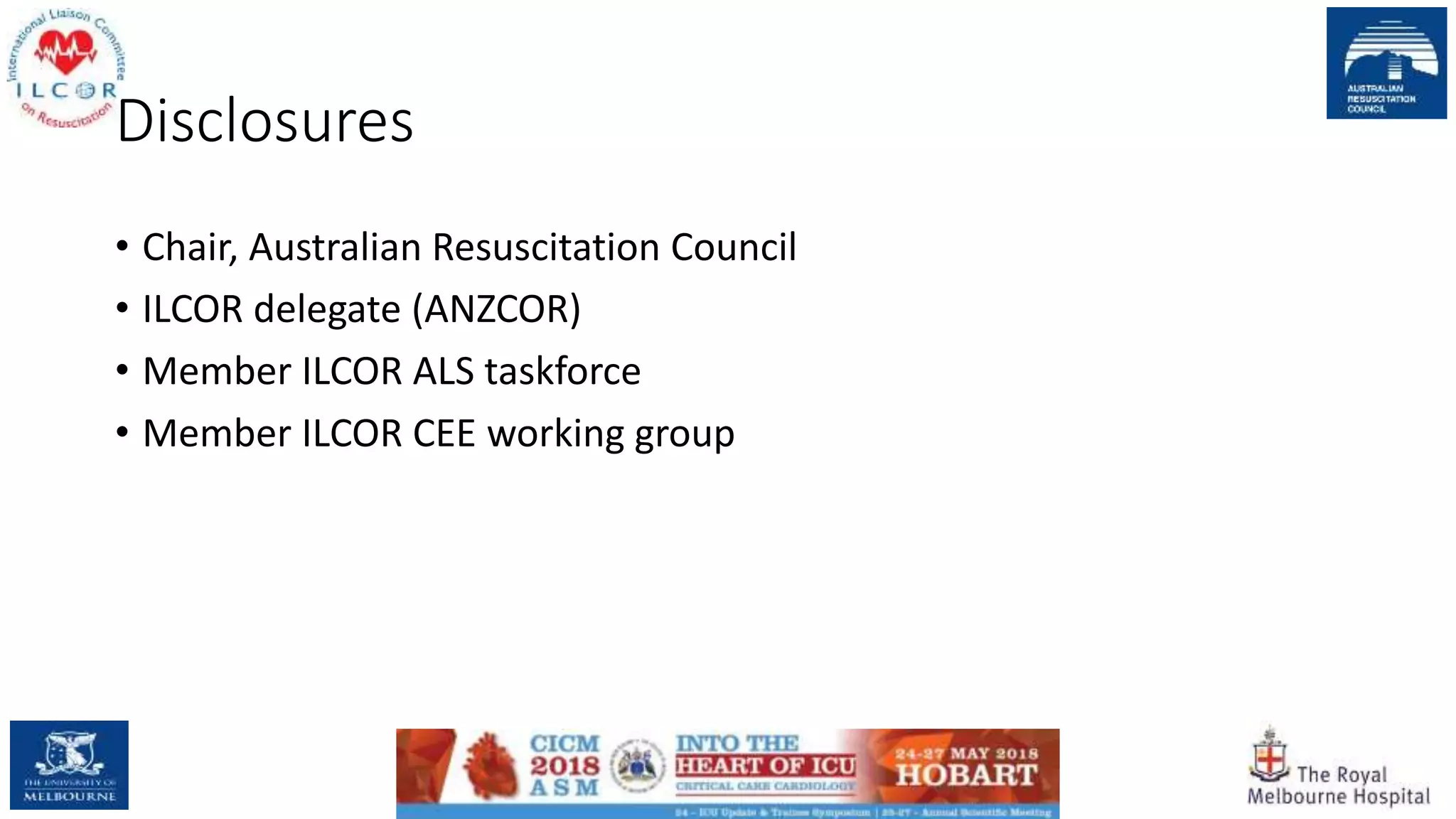 Disclosures
• Chair, Australian Resuscitation Council
• ILCOR delegate (ANZCOR)
• Member ILCOR ALS taskforce
• Member ILCOR CEE working group
 