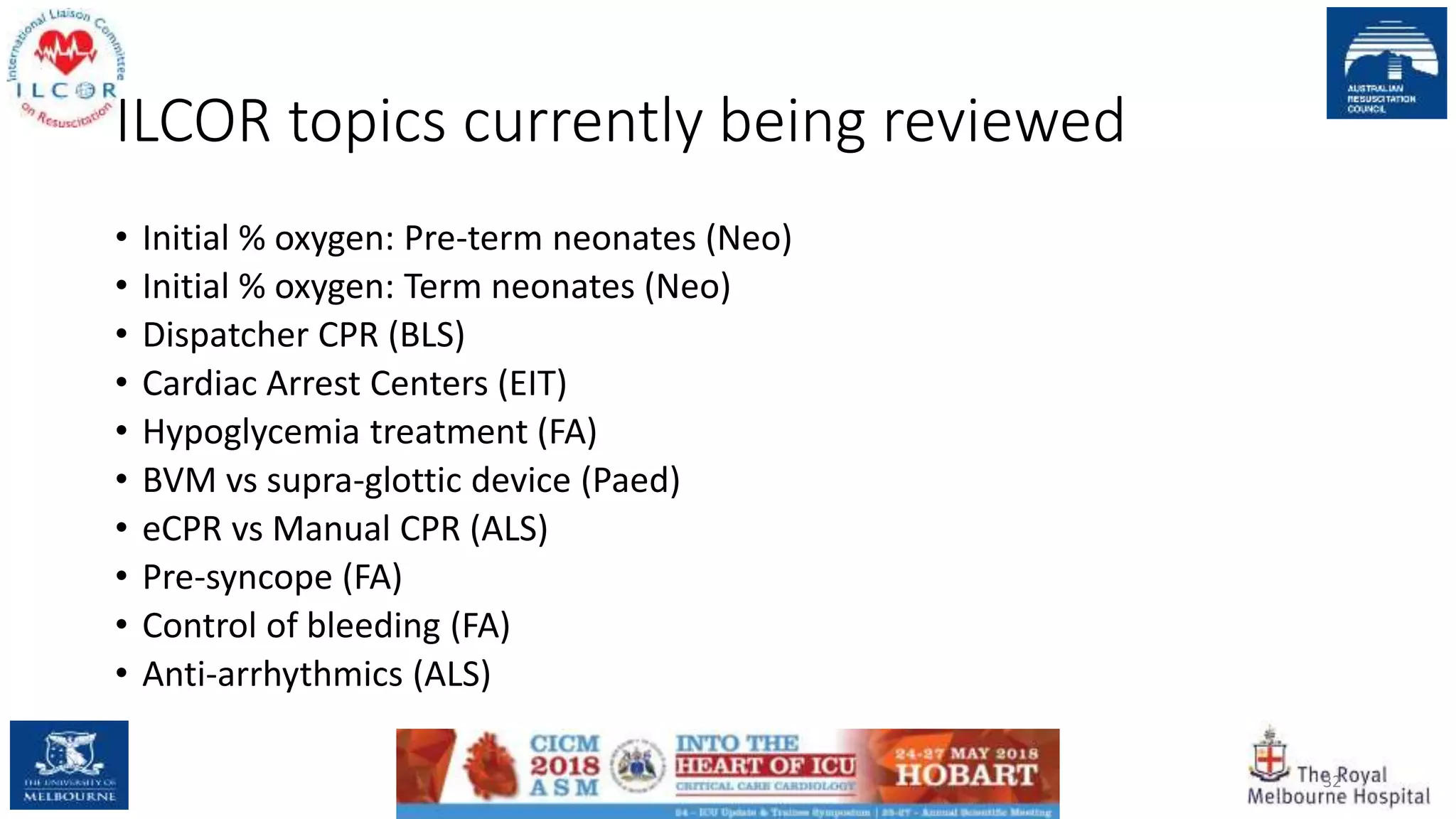 ILCOR topics currently being reviewed
• Initial % oxygen: Pre-term neonates (Neo)
• Initial % oxygen: Term neonates (Neo)
• Dispatcher CPR (BLS)
• Cardiac Arrest Centers (EIT)
• Hypoglycemia treatment (FA)
• BVM vs supra-glottic device (Paed)
• eCPR vs Manual CPR (ALS)
• Pre-syncope (FA)
• Control of bleeding (FA)
• Anti-arrhythmics (ALS)
32
 
