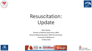 Resuscitation:
Update
Peter Morley
Director of Medical Governance, RMH
Director Medical Education, RMH Clinical School,
University of Melbourne
27 May 2018
 