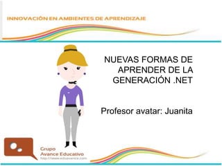 NUEVAS FORMAS DE
APRENDER DE LA
GENERACIÓN .NET
Profesor avatar: Juanita
 