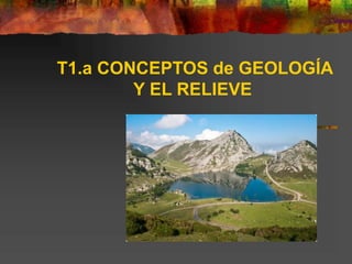 T1.a CONCEPTOS de GEOLOGÍA 
Y EL RELIEVE 
 