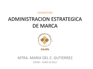 ASIGNATURA

ADMINISTRACION ESTRATEGICA
        DE MARCA




   MTRA. MARIA DEL C. GUTIERREZ
          ENERO – MAYO 20 2012
 