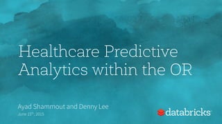 Healthcare Predictive
Analytics within the OR
Ayad Shammout and Denny Lee
June 15th, 2015
 