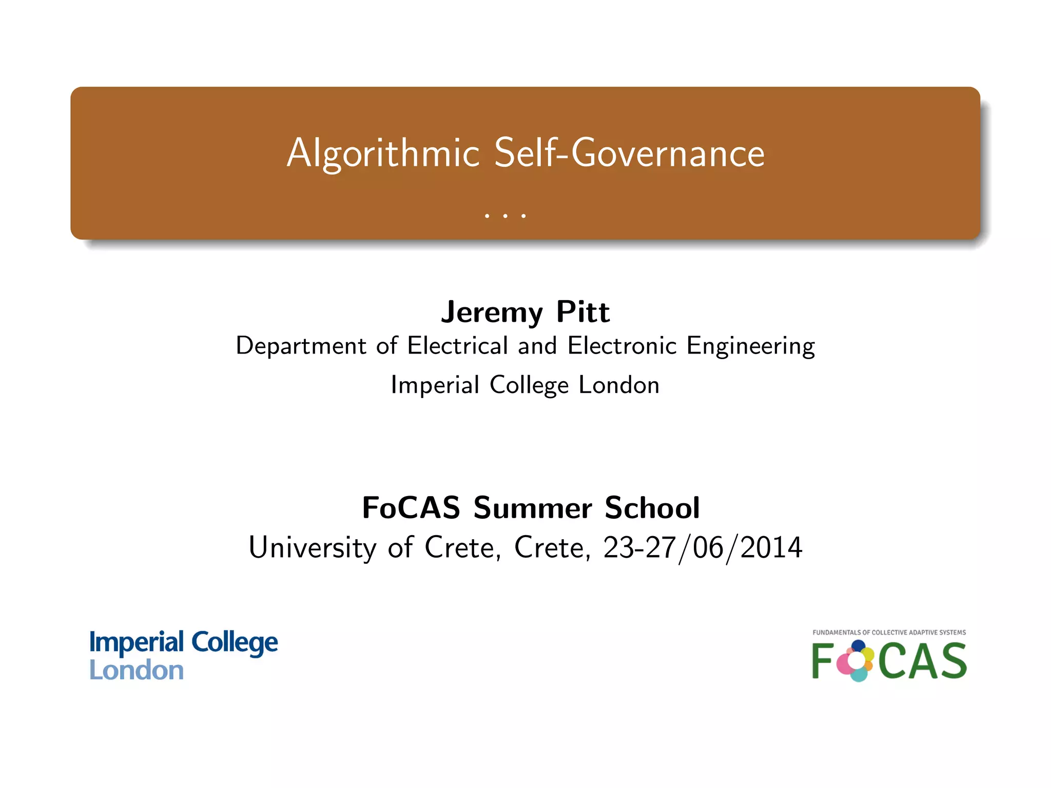Algorithmic Self-Governance
. . .
Jeremy Pitt
Department of Electrical and Electronic Engineering
Imperial College London
FoCAS Summer School
University of Crete, Crete, 23-27/06/2014
 