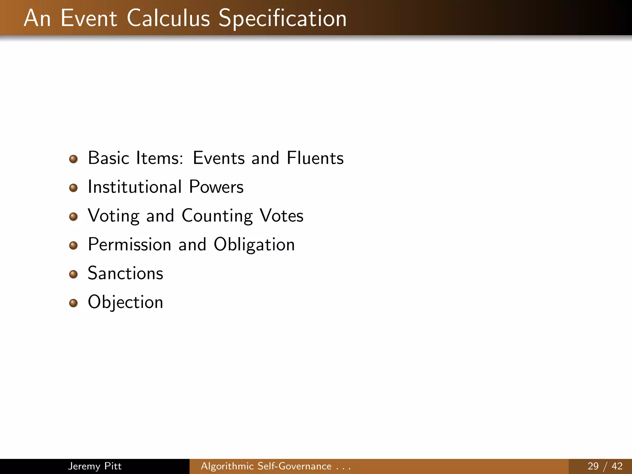 An Event Calculus Speciﬁcation
Basic Items: Events and Fluents
Institutional Powers
Voting and Counting Votes
Permission and Obligation
Sanctions
Objection
Jeremy Pitt Algorithmic Self-Governance . . . 29 / 42
 