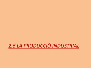 2.6 LA PRODUCCIÓ INDUSTRIAL
 