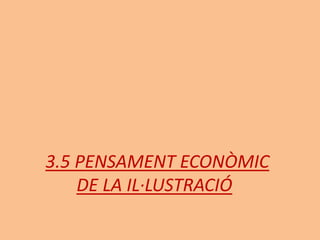 3.5 PENSAMENT ECONÒMIC
DE LA IL·LUSTRACIÓ
 