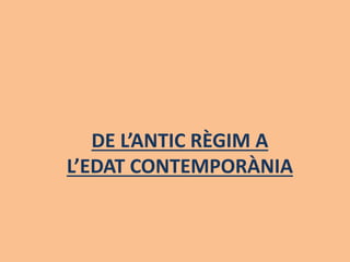 DE L’ANTIC RÈGIM A
L’EDAT CONTEMPORÀNIA
 