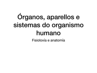 Órganos, aparellos e
sistemas do organismo
humano
Fisioloxía e anatomía
 