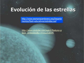 Evolución de las estrellas 
http://www.iesmariazambrano.org/Departa 
mentos/flash-educativos/estrellas.swf 
http://www.youtube.com/watch?feature=p 
layer_embedded&v=H1kuuCqfLP0 
 