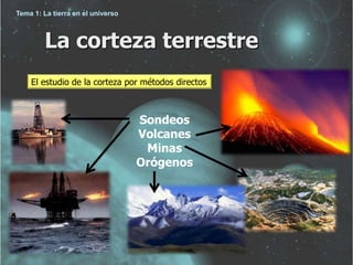 La corteza terrestre 
El estudio de la corteza por métodos directos 
Sondeos 
Volcanes 
Minas 
Orógenos 
Tema 1: La tierra en el universo 
 