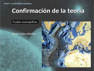 Tema 1: La tierra en el universo 
Confirmación de la teoría 
Pruebas oceanográficas 
Dorsal Centro Atlántica 
 