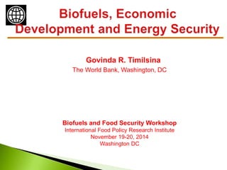 Govinda R. Timilsina
The World Bank, Washington, DC
Biofuels and Food Security Workshop
International Food Policy Research Institute
November 19-20, 2014
Washington DC
 