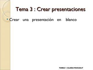 Tema 3 : Crear presentaciones
   Crear una presentación en    blanco




                           TAREA 1_CLARA-FOUCAULT
 