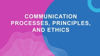 COMMUNICATION
PROCESSES, PRINCIPLES,
AND ETHICS
 