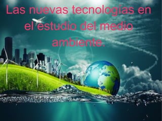 Las nuevas tecnologías en
el estudio del medio
ambiente.
 