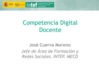 Competencia Digital
Docente
José Cuerva Moreno
Jefe de Área de Formación y
Redes Sociales. INTEF. MECD
 