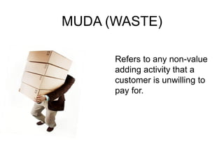 MUDA (WASTE)
Refers to any non-value
adding activity that a
customer is unwilling to
pay for.
 