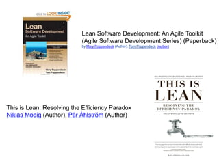 Lean Software Development: An Agile Toolkit
(Agile Software Development Series) (Paperback)
by Mary Poppendieck (Author), Tom Poppendieck (Author)
This is Lean: Resolving the Efficiency Paradox
Niklas Modig (Author), Pär Åhlström (Author)
 