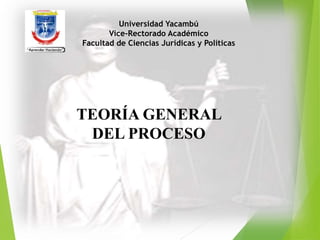 Universidad Yacambú
Vice-Rectorado Académico
Facultad de Ciencias Jurídicas y Políticas
TEORÍA GENERAL
DEL PROCESO
 