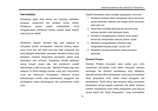 KSSM REKA BENTUK DAN TEKNOLOGI TINGKATAN 1
15
PENTAKSIRAN
Pentaksiran dalam Reka Bentuk dan Teknologi melibatkan
pengujian, pengukuran dan penilaian secara holistik.
Pentaksiran secara holistik membolehkan murid
menggabungkan kefahaman mereka kepada aspek kognitif,
psikomotor dan afektif.
Pentaksiran Rujukan Standard bagi mata pelajaran ini
merupakan proses mendapatkan maklumat tentang sejauh
mana murid tahu dan boleh buat atau telah menguasai apa
yang dipelajari berdasarkan penyataan standard prestasi yang
ditetapkan mengikut tahap-tahap pencapaian seperti yang
dihasratkan oleh kurikulum. Pentaksiran formatif dijalankan
seiring dengan proses p&p, dan pentaksiran sumatif
dilaksanakan di akhir proses p&p. Standard Prestasi bagi mata
pelajaran ini dibina sebagai panduan untuk guru membimbing
murid dan seterusnya mendapatkan maklumat tentang
perkembangan individu serta keberkesanan pengajaran dan
pembelajaran dalam pembangunan dan pembentukan modal
insan.
Objektif Pentaksiran untuk mentaksir penguasaan murid iaitu;
1. Kebolehan berdikari dalam menjalankan kerja buat sendiri
secara sistematik, bijaksana dan dengan teknik yang betul
serta yakin diri;
2. Kenal faham terhadap teknologi dan ekonomi yang
sentiasa berubah untuk kehidupan harian;
3. Kebolehan mengaplikasikan kreativiti untuk mereka
bentuk dan menghasilkan sesuatu produk / projek;
4. Kebolehan mengaplikasikan kemahiran bagi
menghasilkan sesuatu projek / produk; dan
5. Kebolehan mendokumentasikan maklumat secara
sistematik.
Standard Prestasi
Standard Prestasi merupakan skala rujukan guru untuk
menentukan pencapaian murid dalam menguasai standard
kandungan dan standard pembelajaran yang ditetapkan.
Standard prestasi dibina berdasarkan rubrik yang menunjukkan
tahap penguasaan murid melalui proses pengajaran dan
pembelajaran. Rubrik dibina bagi mengukur tahap pencapaian
berdasarkan domain kognitif, psikomotor dan afektif. Standard
prestasi mengandungi enam tahap penguasaan yang disusun
secara hieraki dari Tahap Penguasaan 1 yang menunjukkan
 