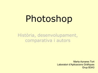 Photoshop
Història, desenvolupament,
   comparativa i autors



                                Marta Aznares Tort
                 Laboratori d’Aplicacions Gràfiques
                                        Grup B3A3
 
