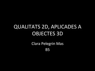 QUALITATS	
  2D,	
  APLICADES	
  A	
  
OBJECTES	
  3D	
  
Clara	
  Pelegrin	
  Mas	
  
B5	
  

 